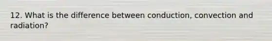 12. What is the difference between conduction, convection and radiation?