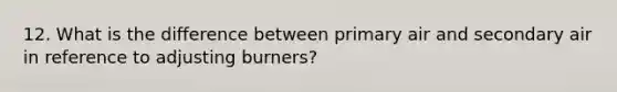 12. What is the difference between primary air and secondary air in reference to adjusting burners?