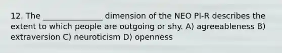 12. The _______________ dimension of the NEO PI-R describes the extent to which people are outgoing or shy. A) agreeableness B) extraversion C) neuroticism D) openness