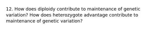 12. How does diploidy contribute to maintenance of genetic variation? How does heterozygote advantage contribute to maintenance of genetic variation?