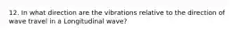 12. In what direction are the vibrations relative to the direction of wave travel in a Longitudinal wave?