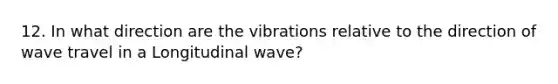 12. In what direction are the vibrations relative to the direction of wave travel in a Longitudinal wave?