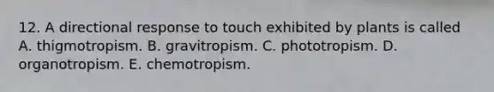 12. A directional response to touch exhibited by plants is called A. thigmotropism. B. gravitropism. C. phototropism. D. organotropism. E. chemotropism.