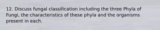 12. Discuss fungal classification including the three Phyla of Fungi, the characteristics of these phyla and the organisms present in each.