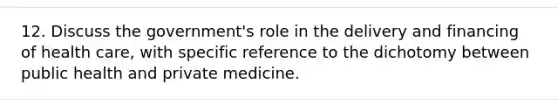 12. Discuss the government's role in the delivery and financing of health care, with specific reference to the dichotomy between public health and private medicine.