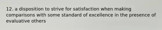 12. a disposition to strive for satisfaction when making comparisons with some standard of excellence in the presence of evaluative others