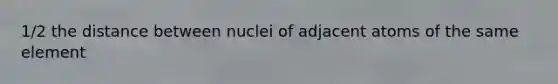 1/2 the distance between nuclei of adjacent atoms of the same element