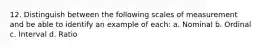 12. Distinguish between the following scales of measurement and be able to identify an example of each: a. Nominal b. Ordinal c. Interval d. Ratio