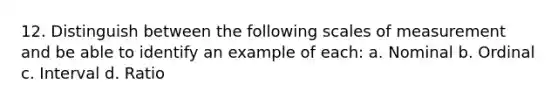 12. Distinguish between the following scales of measurement and be able to identify an example of each: a. Nominal b. Ordinal c. Interval d. Ratio