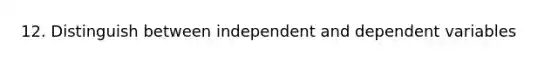 12. Distinguish between independent and dependent variables