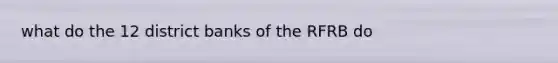what do the 12 district banks of the RFRB do