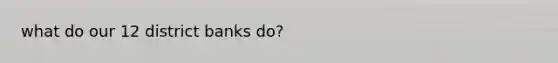 what do our 12 district banks do?
