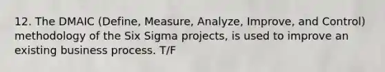 12. The DMAIC (Define, Measure, Analyze, Improve, and Control) methodology of the Six Sigma projects, is used to improve an existing business process. T/F