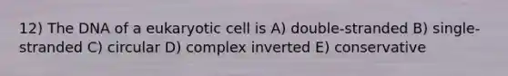 12) The DNA of a eukaryotic cell is A) double-stranded B) single-stranded C) circular D) complex inverted E) conservative