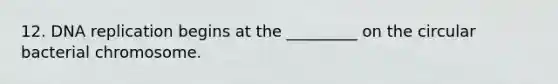 12. DNA replication begins at the _________ on the circular bacterial chromosome.