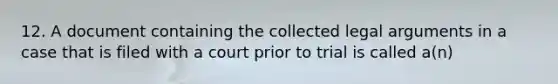 12. A document containing the collected legal arguments in a case that is filed with a court prior to trial is called a(n)