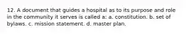 12. A document that guides a hospital as to its purpose and role in the community it serves is called a: a. constitution. b. set of bylaws. c. mission statement. d. master plan.