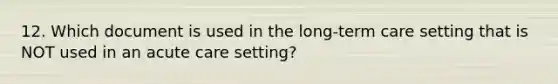 12. Which document is used in the long-term care setting that is NOT used in an acute care setting?