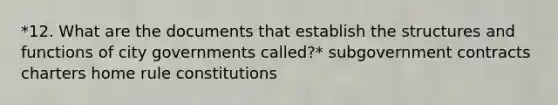 *12. What are the documents that establish the structures and functions of city governments called?* subgovernment contracts charters home rule constitutions