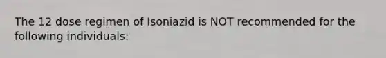 The 12 dose regimen of Isoniazid is NOT recommended for the following individuals: