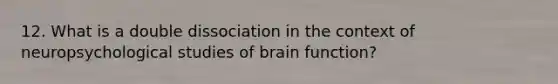 12. What is a double dissociation in the context of neuropsychological studies of brain function?