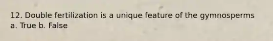12. Double fertilization is a unique feature of the gymnosperms a. True b. False