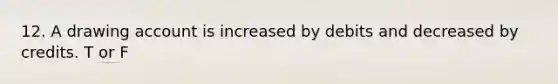 12. A drawing account is increased by debits and decreased by credits. T or F