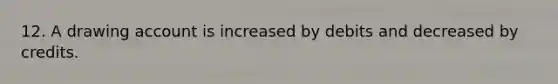 12. A drawing account is increased by debits and decreased by credits.