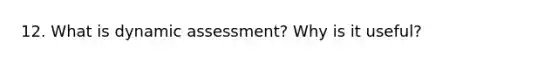 12. What is dynamic assessment? Why is it useful?