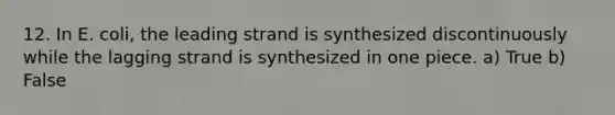 12. In E. coli, the leading strand is synthesized discontinuously while the lagging strand is synthesized in one piece. a) True b) False