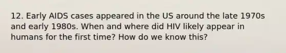 12. Early AIDS cases appeared in the US around the late 1970s and early 1980s. When and where did HIV likely appear in humans for the first time? How do we know this?