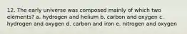 12. The early universe was composed mainly of which two elements? a. hydrogen and helium b. carbon and oxygen c. hydrogen and oxygen d. carbon and iron e. nitrogen and oxygen