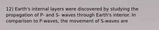 12) Earth's internal layers were discovered by studying the propagation of P- and S- waves through Earth's interior. In comparison to P-waves, the movement of S-waves are