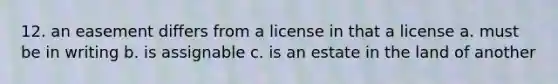 12. an easement differs from a license in that a license a. must be in writing b. is assignable c. is an estate in the land of another