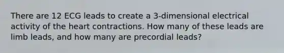 There are 12 ECG leads to create a 3-dimensional electrical activity of the heart contractions. How many of these leads are limb leads, and how many are precordial leads?