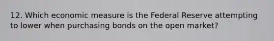 12. Which economic measure is the Federal Reserve attempting to lower when purchasing bonds on the open market?