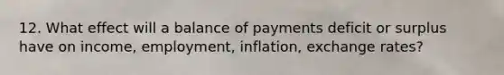 12. What effect will a balance of payments deficit or surplus have on income, employment, inflation, exchange rates?