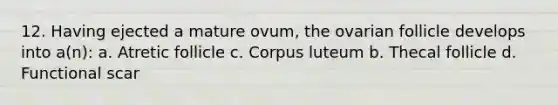 12. Having ejected a mature ovum, the ovarian follicle develops into a(n): a. Atretic follicle c. Corpus luteum b. Thecal follicle d. Functional scar