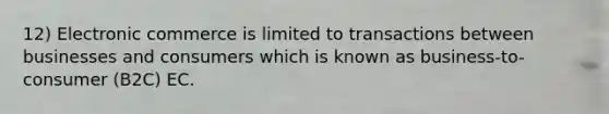 12) Electronic commerce is limited to transactions between businesses and consumers which is known as business-to-consumer (B2C) EC.