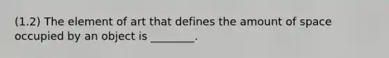 (1.2) The element of art that defines the amount of space occupied by an object is ________.