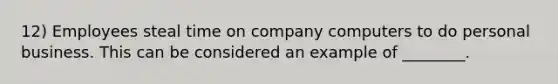 12) Employees steal time on company computers to do personal business. This can be considered an example of ________.