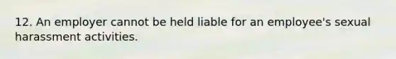 12. An employer cannot be held liable for an employee's sexual harassment activities.