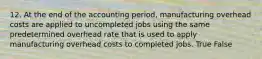 12. At the end of the accounting period, manufacturing overhead costs are applied to uncompleted jobs using the same predetermined overhead rate that is used to apply manufacturing overhead costs to completed jobs. True False