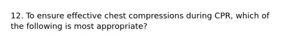 12. To ensure effective chest compressions during CPR, which of the following is most appropriate?