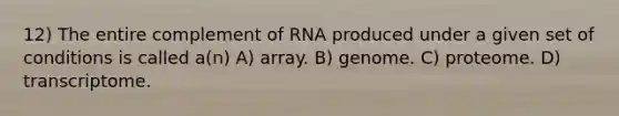 12) The entire complement of RNA produced under a given set of conditions is called a(n) A) array. B) genome. C) proteome. D) transcriptome.