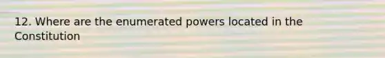 12. Where are the enumerated powers located in the Constitution