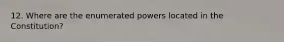 12. Where are the enumerated powers located in the Constitution?