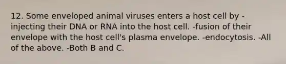 12. Some enveloped animal viruses enters a host cell by -injecting their DNA or RNA into the host cell. -fusion of their envelope with the host cell's plasma envelope. -endocytosis. -All of the above. -Both B and C.