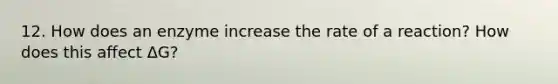 12. How does an enzyme increase the rate of a reaction? How does this affect ΔG?