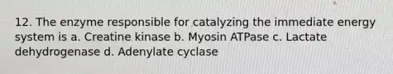 12. The enzyme responsible for catalyzing the immediate energy system is a. Creatine kinase b. Myosin ATPase c. Lactate dehydrogenase d. Adenylate cyclase